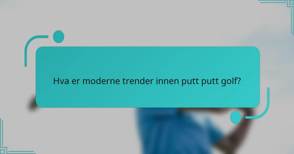 Hva er moderne trender innen putt putt golf?