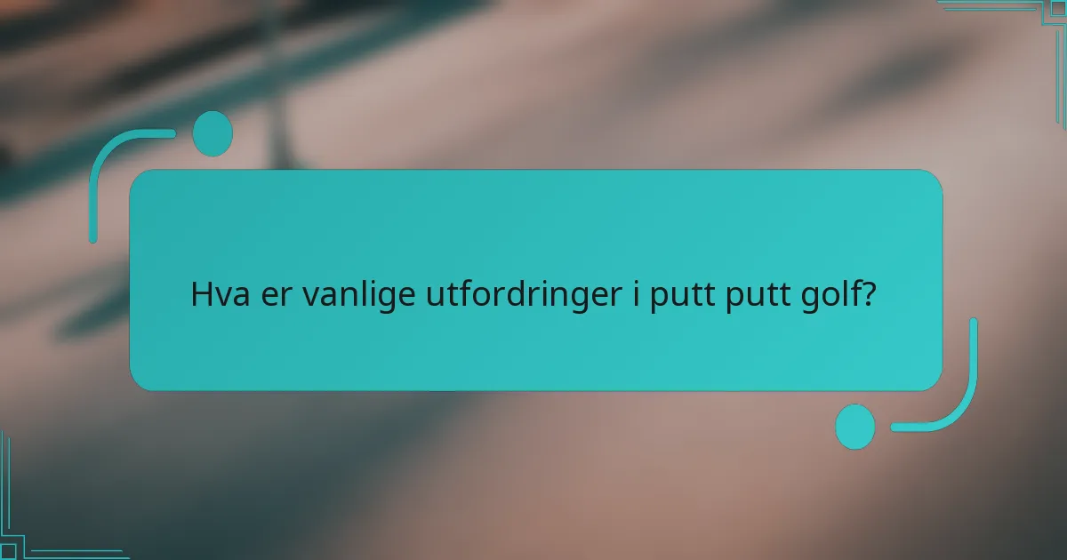 Hva er vanlige utfordringer i putt putt golf?