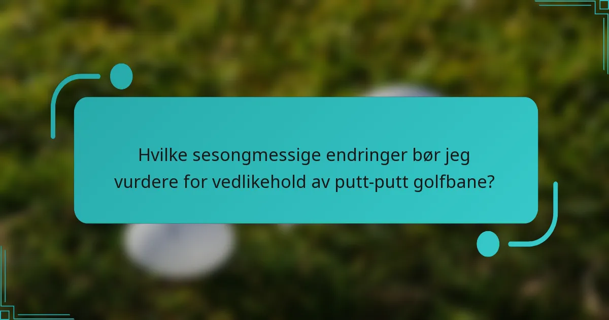 Hvilke sesongmessige endringer bør jeg vurdere for vedlikehold av putt-putt golfbane?