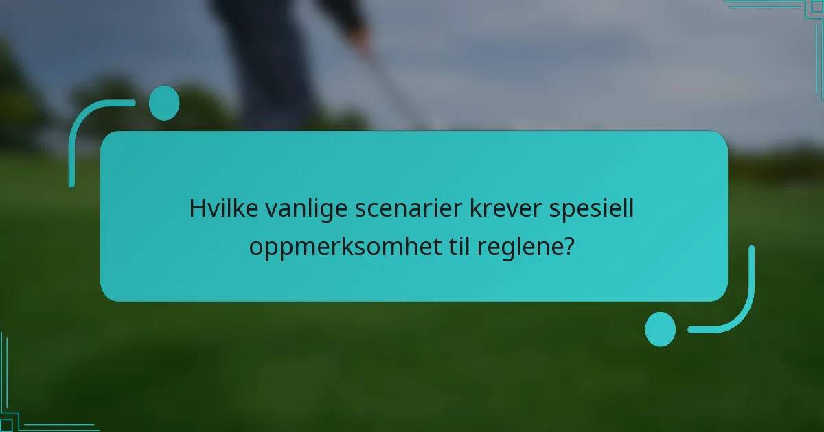 Hvilke vanlige scenarier krever spesiell oppmerksomhet til reglene?