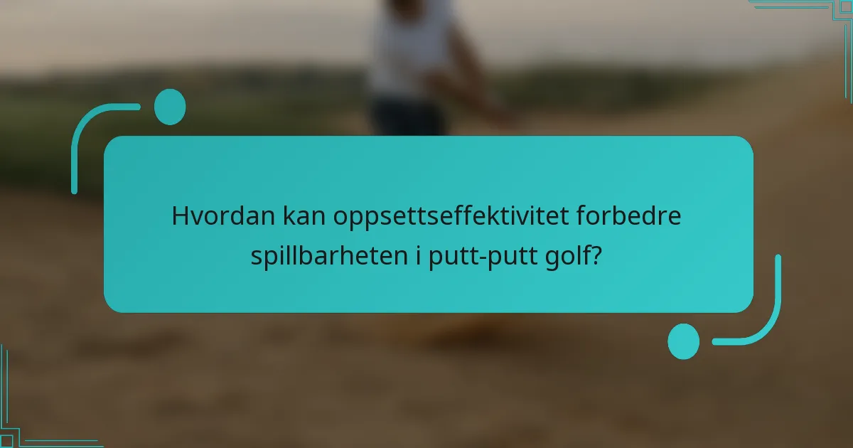 Hvordan kan oppsettseffektivitet forbedre spillbarheten i putt-putt golf?